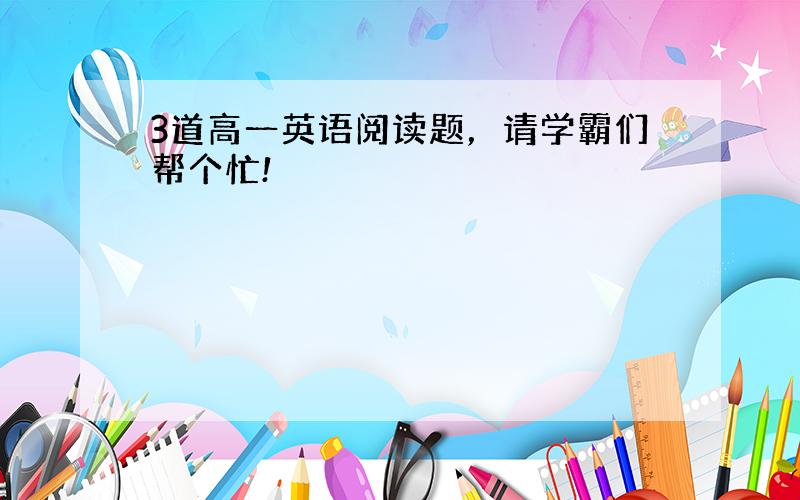 3道高一英语阅读题，请学霸们帮个忙!