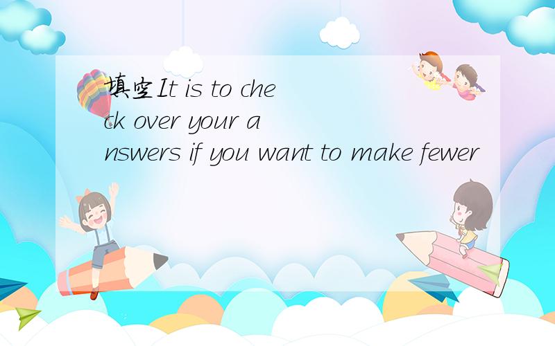 填空It is to check over your answers if you want to make fewer