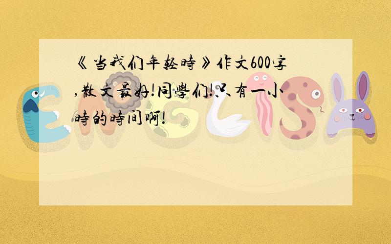 《当我们年轻时》作文600字,散文最好!同学们!只有一小时的时间啊!