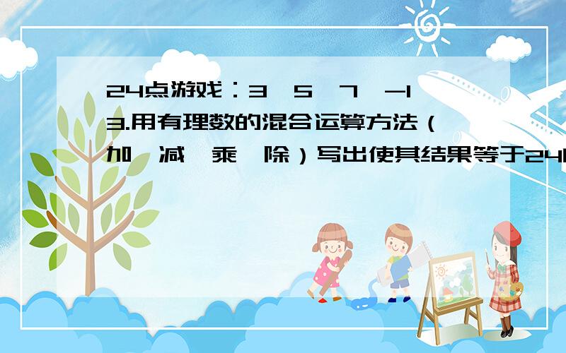 24点游戏：3,5,7,-13.用有理数的混合运算方法（加、减、乘、除）写出使其结果等于24的算式