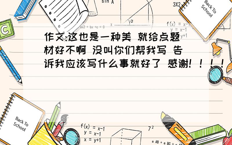 作文:这也是一种美 就给点题材好不啊 没叫你们帮我写 告诉我应该写什么事就好了 感谢！！！！