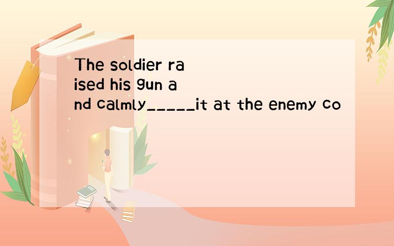 The soldier raised his gun and calmly_____it at the enemy co