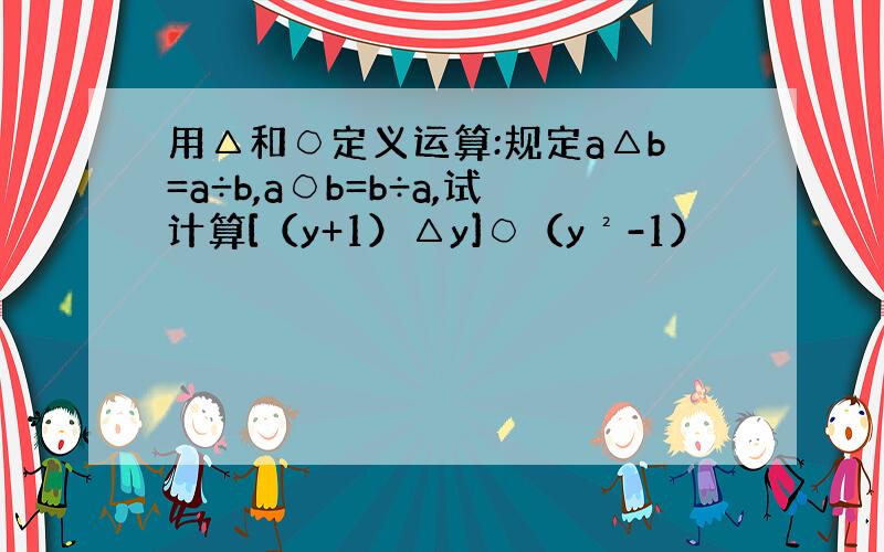 用△和○定义运算:规定a△b=a÷b,a○b=b÷a,试计算[（y+1）△y]○（y²-1）