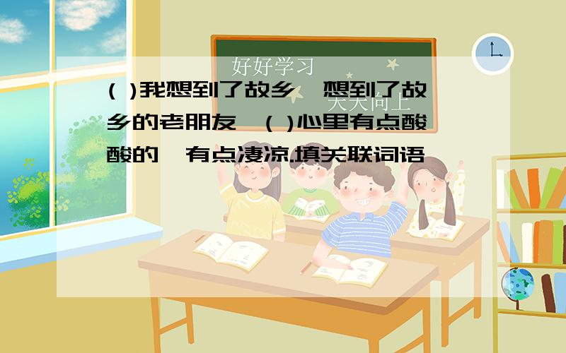 ( )我想到了故乡,想到了故乡的老朋友,( )心里有点酸酸的,有点凄凉.填关联词语