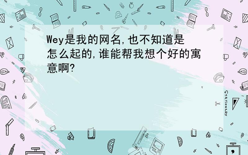 Wey是我的网名,也不知道是怎么起的,谁能帮我想个好的寓意啊?