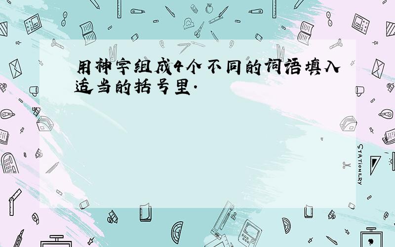 用神字组成4个不同的词语填入适当的括号里.