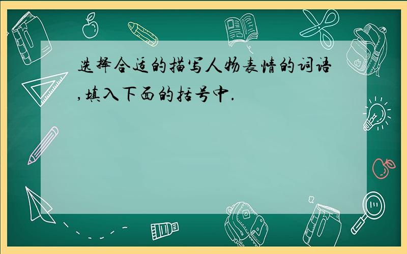 选择合适的描写人物表情的词语,填入下面的括号中.