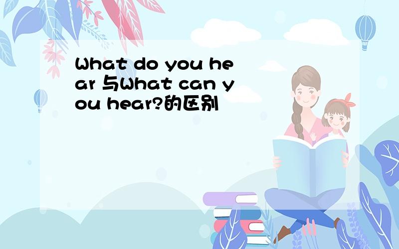 What do you hear 与What can you hear?的区别