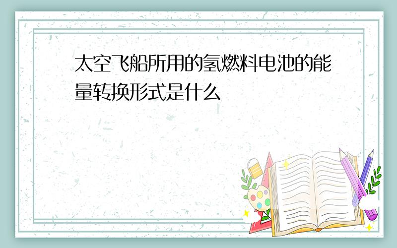 太空飞船所用的氢燃料电池的能量转换形式是什么