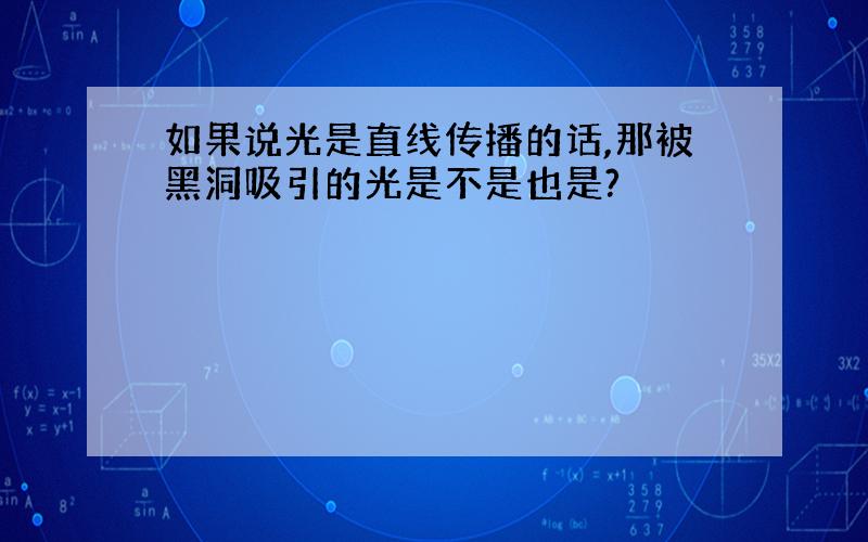 如果说光是直线传播的话,那被黑洞吸引的光是不是也是?