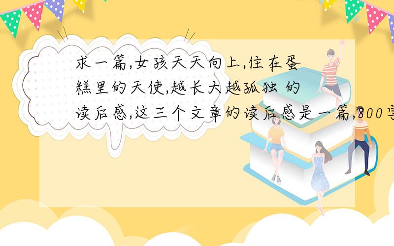 求一篇,女孩天天向上,住在蛋糕里的天使,越长大越孤独 的读后感,这三个文章的读后感是一篇,800字左右