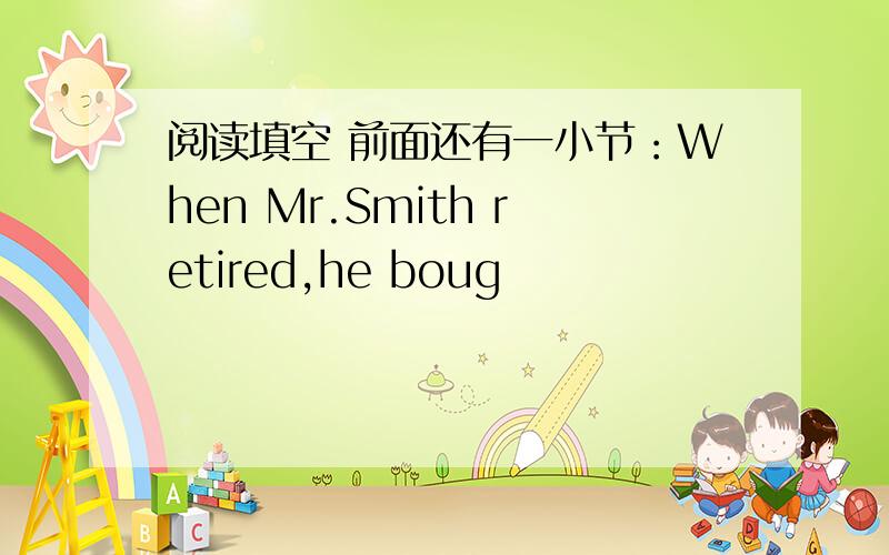 阅读填空 前面还有一小节：When Mr.Smith retired,he boug