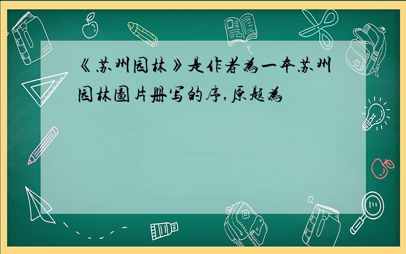 《苏州园林》是作者为一本苏州园林图片册写的序,原题为