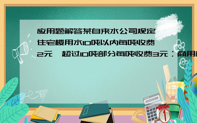 应用题解答某自来水公司规定,住宅楼用水10吨以内每吨收费2元,超过10吨部分每吨收费3元；商用楼用水20吨