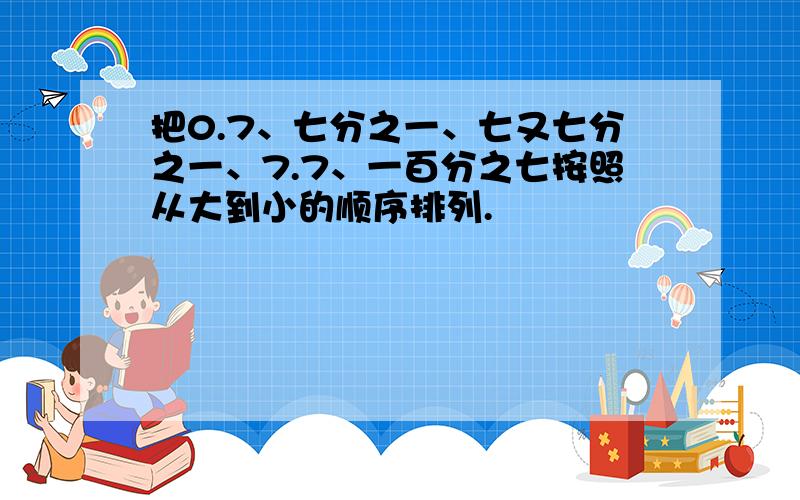 把0.7、七分之一、七又七分之一、7.7、一百分之七按照从大到小的顺序排列.