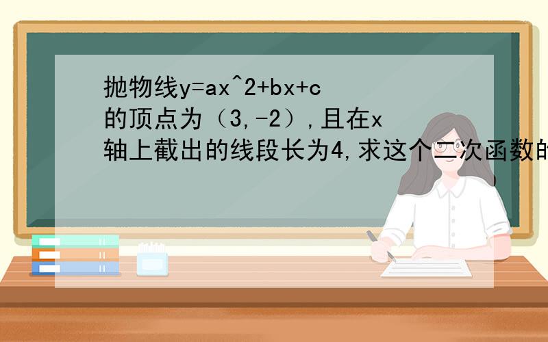 抛物线y=ax^2+bx+c的顶点为（3,-2）,且在x轴上截出的线段长为4,求这个二次函数的简析式