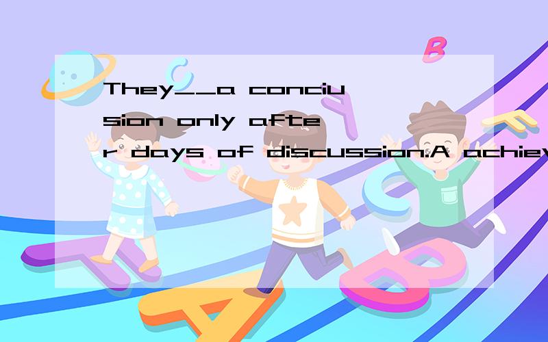 They__a conciusion only after days of discussion.A achieved