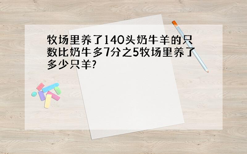 牧场里养了140头奶牛羊的只数比奶牛多7分之5牧场里养了多少只羊?