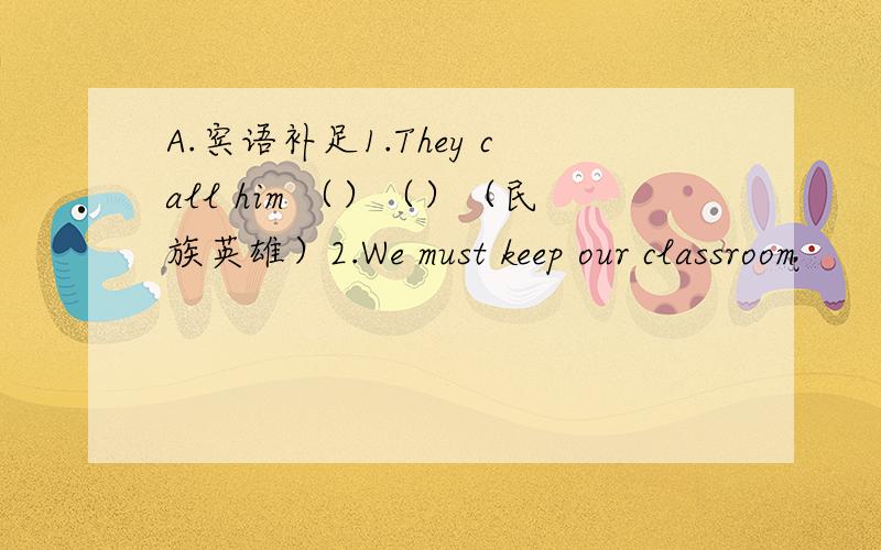 A.宾语补足1.They call him （）（）（民族英雄）2.We must keep our classroom