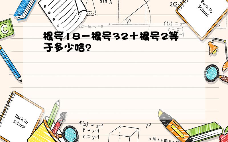 根号18－根号32＋根号2等于多少哈?