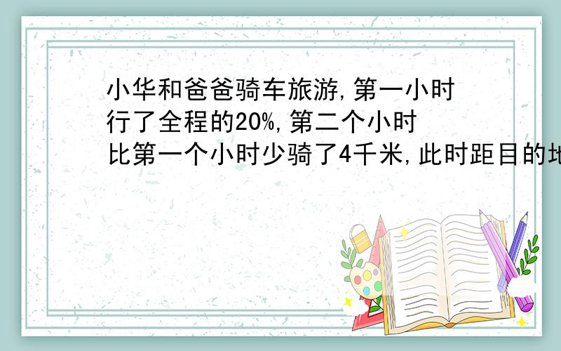 小华和爸爸骑车旅游,第一小时行了全程的20%,第二个小时比第一个小时少骑了4千米,此时距目的地还行全程的65%,全程是多