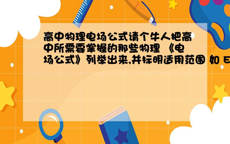 高中物理电场公式请个牛人把高中所需要掌握的那些物理 《电场公式》列举出来,并标明适用范围 如 E=F/d 适用于任何电场