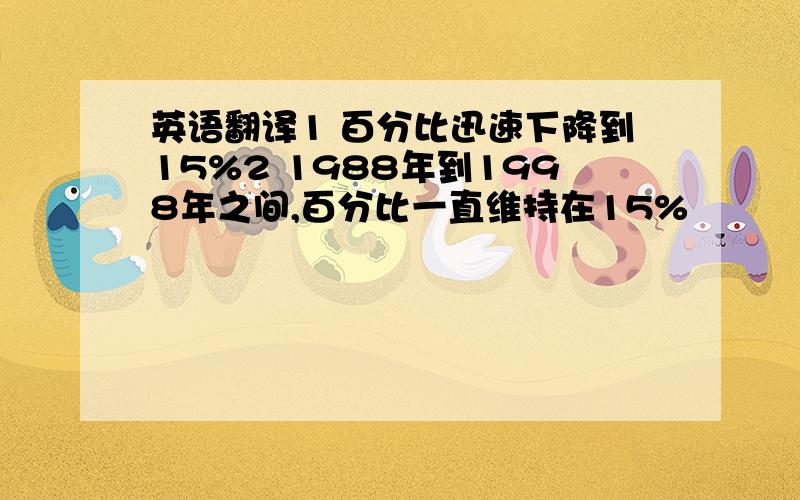 英语翻译1 百分比迅速下降到15%2 1988年到1998年之间,百分比一直维持在15%