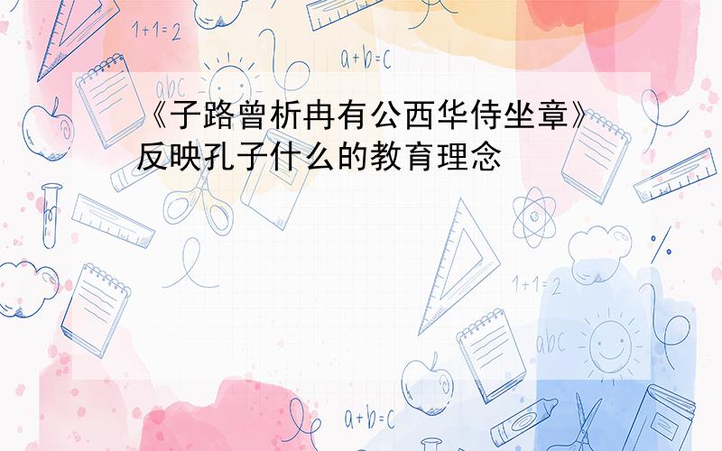 《子路曾析冉有公西华侍坐章》反映孔子什么的教育理念