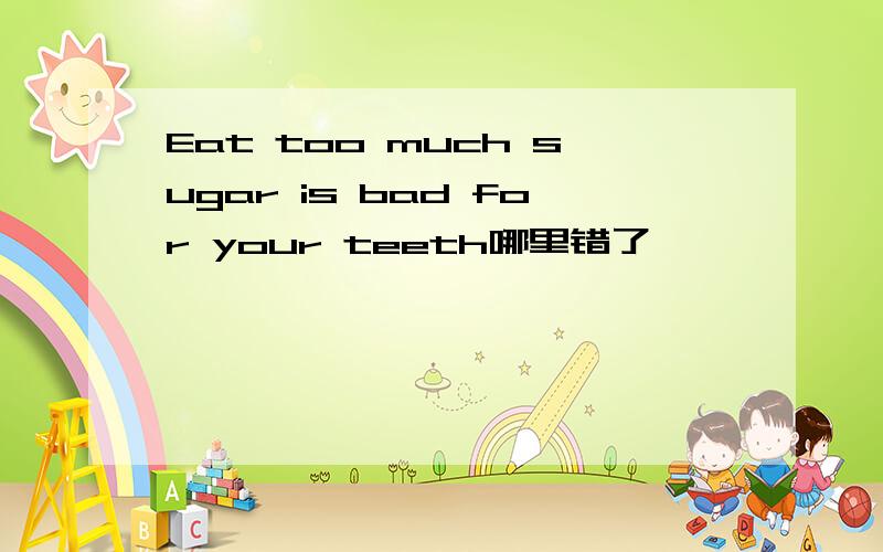 Eat too much sugar is bad for your teeth哪里错了