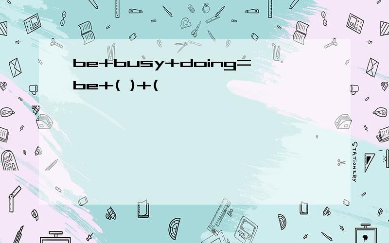 be+busy+doing=be+( )+(