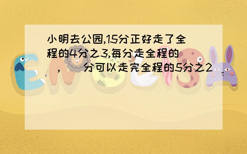 小明去公园,15分正好走了全程的4分之3,每分走全程的（）,（）分可以走完全程的5分之2