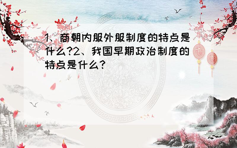 1、商朝内服外服制度的特点是什么?2、我国早期政治制度的特点是什么?