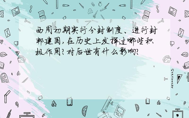 西周初期实行分封制度、进行封邦建国,在历史上发挥过哪些积极作用?对后世有什么影响?