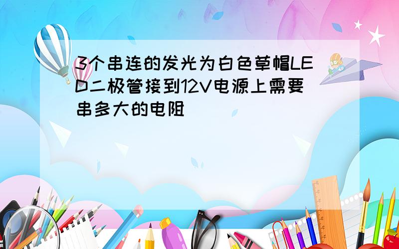 3个串连的发光为白色草帽LED二极管接到12V电源上需要串多大的电阻