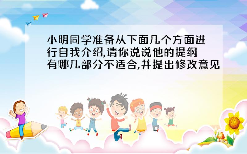 小明同学准备从下面几个方面进行自我介绍,请你说说他的提纲有哪几部分不适合,并提出修改意见