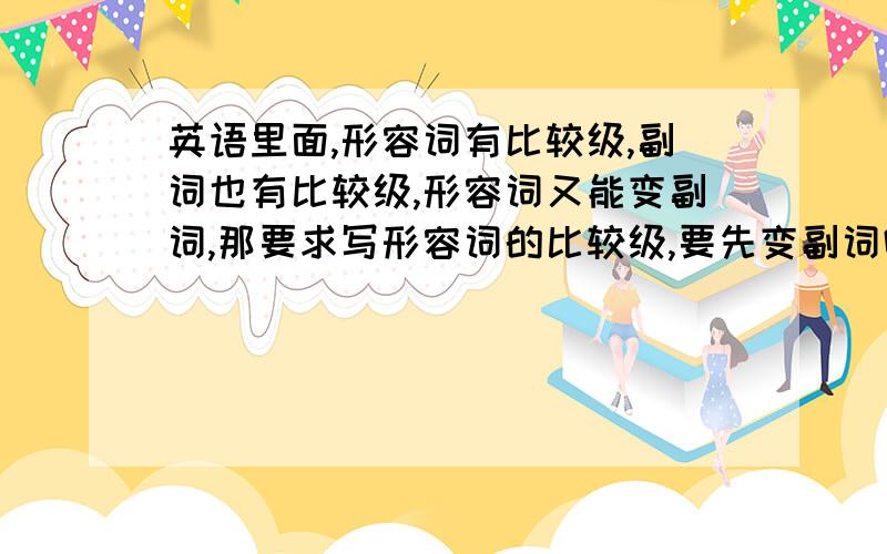 英语里面,形容词有比较级,副词也有比较级,形容词又能变副词,那要求写形容词的比较级,要先变副词吗?