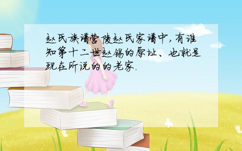 赵氏族谱营陵赵氏家谱中,有谁知第十二世赵锡的原址、也就是现在所说的的老家.