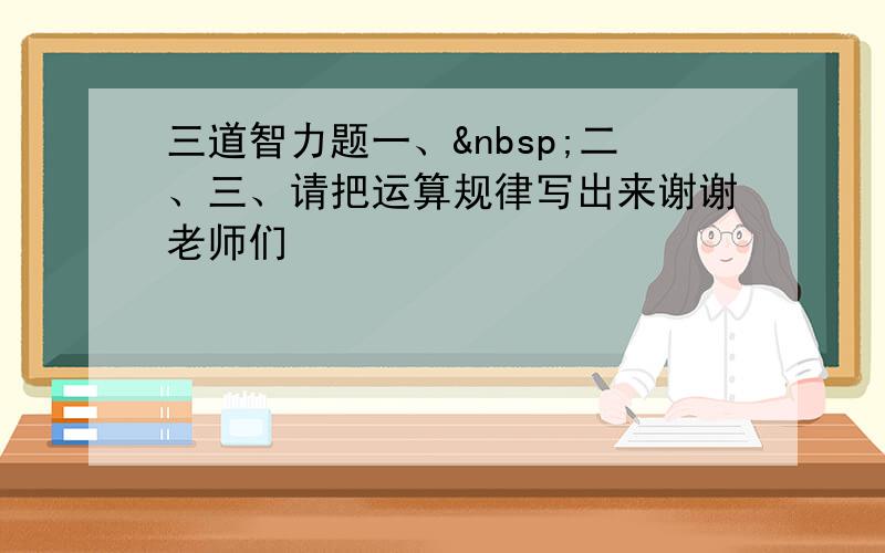 三道智力题一、 二、三、请把运算规律写出来谢谢老师们