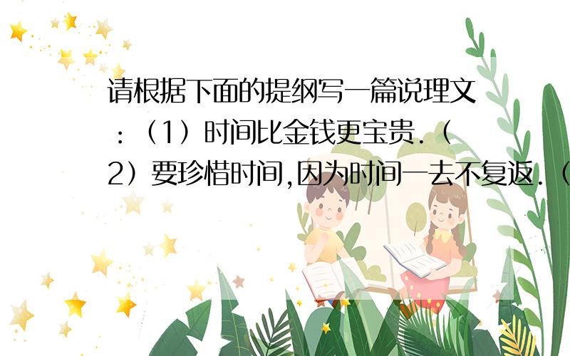 请根据下面的提纲写一篇说理文：（1）时间比金钱更宝贵.（2）要珍惜时间,因为时间一去不复返.（3）要充