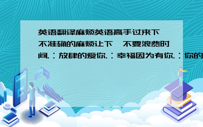 英语翻译麻烦英语高手过来下,不准确的麻烦让下,不要浪费时间.：放肆的爱你.：幸福因为有你.：你的好 谁也代替不了.：永远