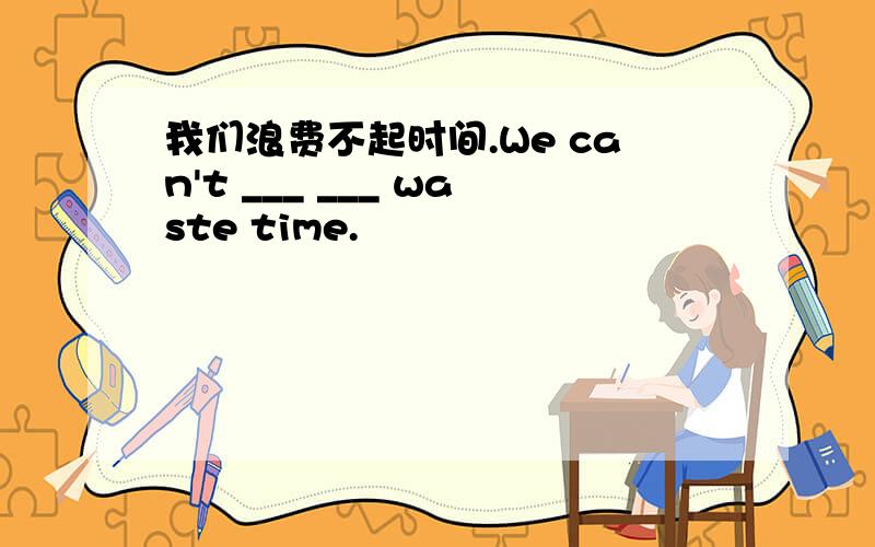 我们浪费不起时间.We can't ___ ___ waste time.