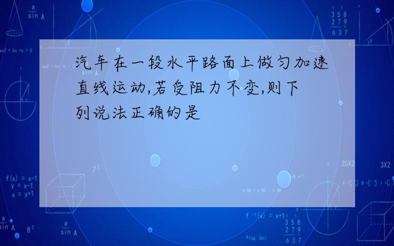 汽车在一段水平路面上做匀加速直线运动,若受阻力不变,则下列说法正确的是