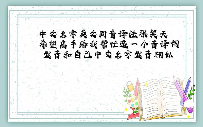 中文名字英文同音译法张笑天 希望高手给我帮忙造一个音译词 发音和自己中文名字发音相似