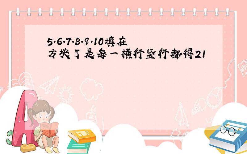 5.6.7.8.9.10填在方块了是每一横行竖行都得21