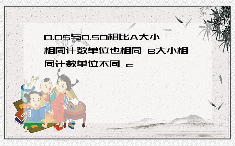 0.05与0.50相比A大小相同计数单位也相同 B大小相同计数单位不同 c