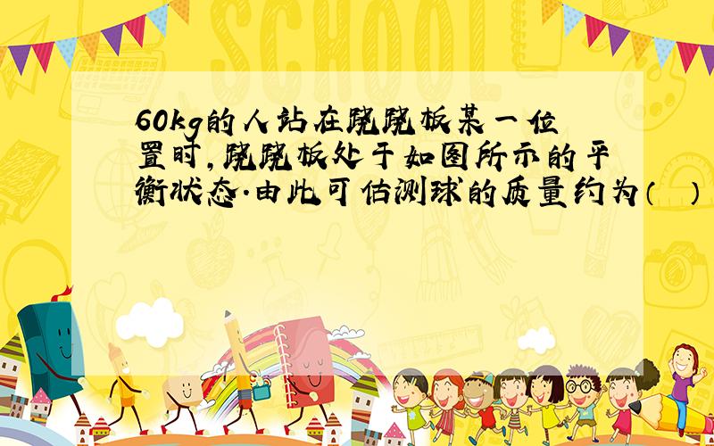 60kg的人站在跷跷板某一位置时，跷跷板处于如图所示的平衡状态.由此可估测球的质量约为（　　）