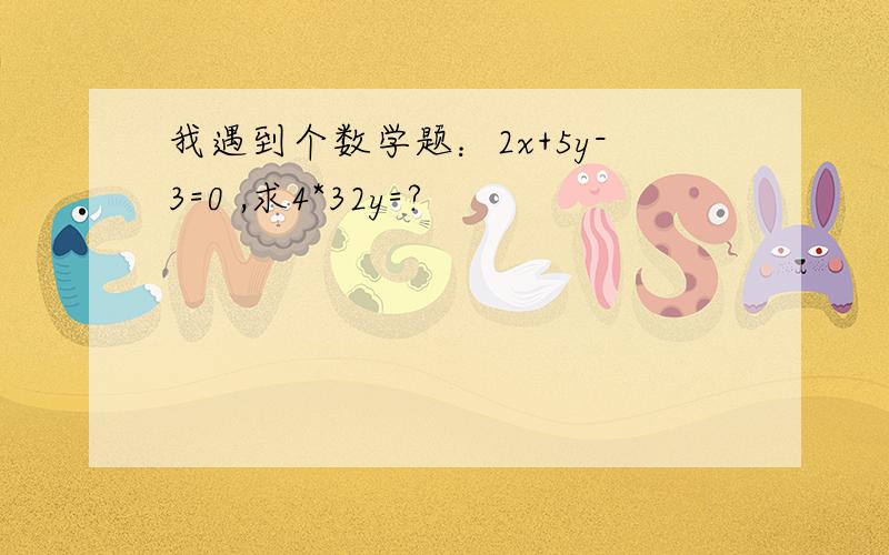 我遇到个数学题：2x+5y-3=0 ,求4*32y=?