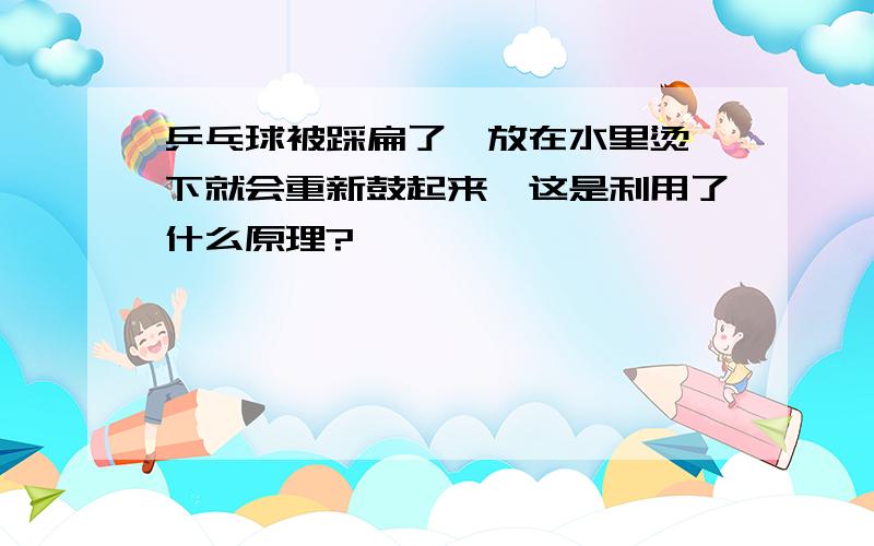 乒乓球被踩扁了,放在水里烫一下就会重新鼓起来,这是利用了什么原理?