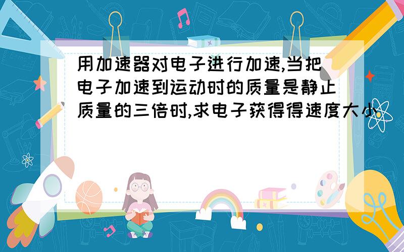 用加速器对电子进行加速,当把电子加速到运动时的质量是静止质量的三倍时,求电子获得得速度大小