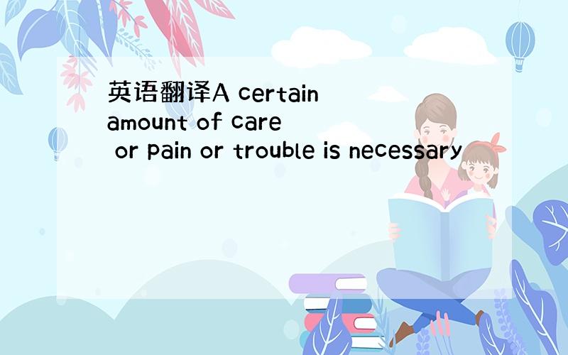 英语翻译A certain amount of care or pain or trouble is necessary